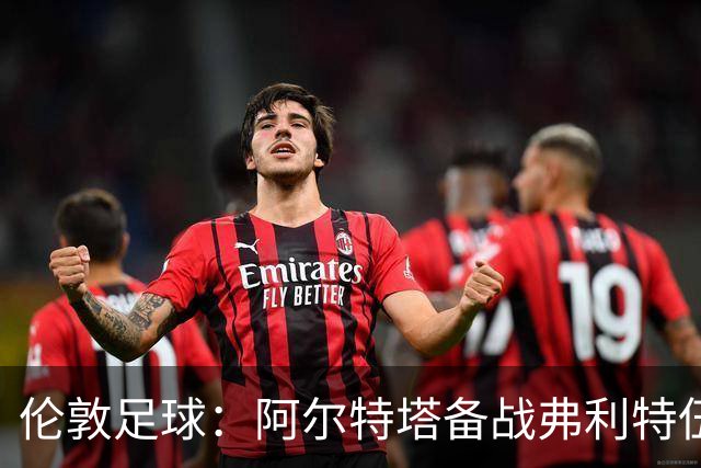 伦敦足球：阿尔特塔备战弗利特伍德，卡拉、加布缺席训练