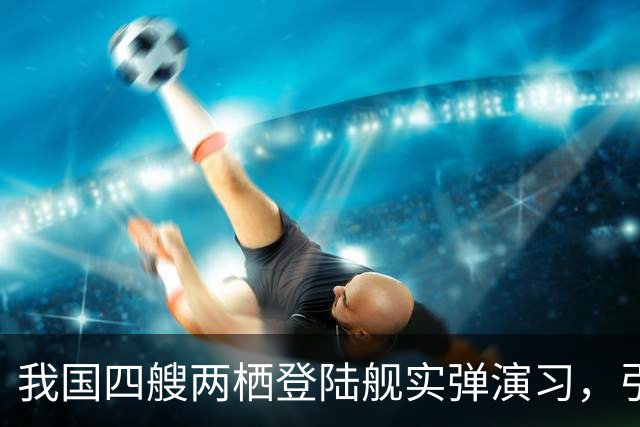 我国四艘两栖登陆舰实弹演习，引欧美媒体热议