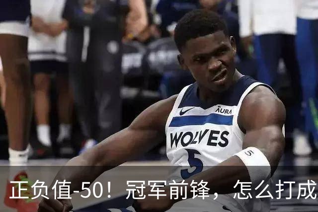 正负值-50！冠军前锋，怎么打成这样了？