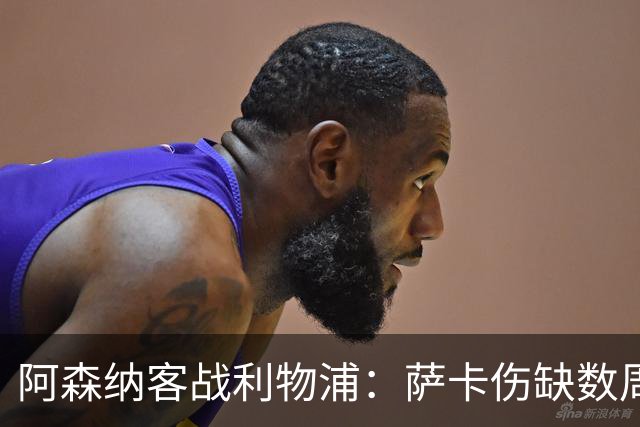 阿森纳客战利物浦：萨卡伤缺数周，16岁小将停赛三场